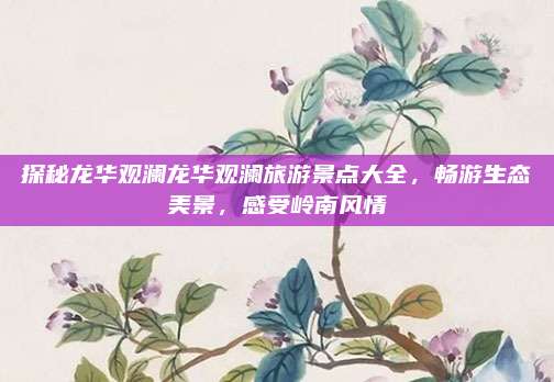 探秘龙华观澜龙华观澜旅游景点大全，畅游生态美景，感受岭南风情