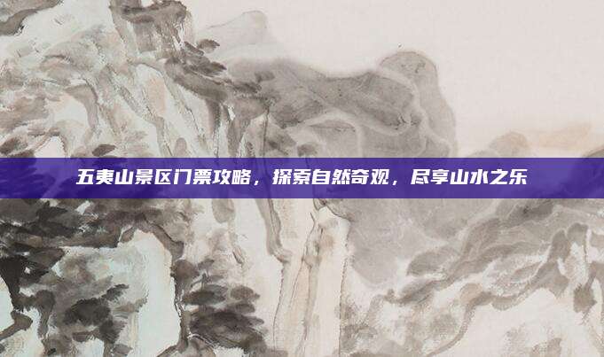 五夷山景区门票攻略，探索自然奇观，尽享山水之乐