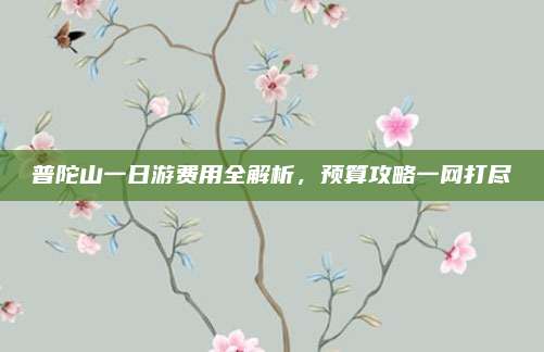 普陀山一日游费用全解析，预算攻略一网打尽
