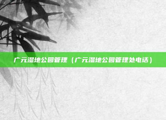 广元湿地公园管理（广元湿地公园管理处电话）