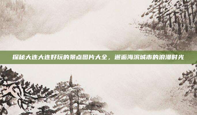 探秘大连大连好玩的景点图片大全，邂逅海滨城市的浪漫时光
