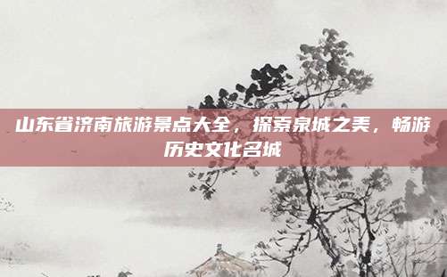 山东省济南旅游景点大全，探索泉城之美，畅游历史文化名城