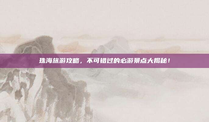 珠海旅游攻略，不可错过的必游景点大揭秘！