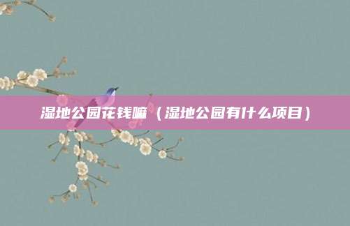 湿地公园花钱嘛（湿地公园有什么项目）