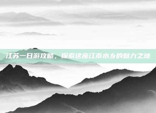 江苏一日游攻略，探索这座江南水乡的魅力之地