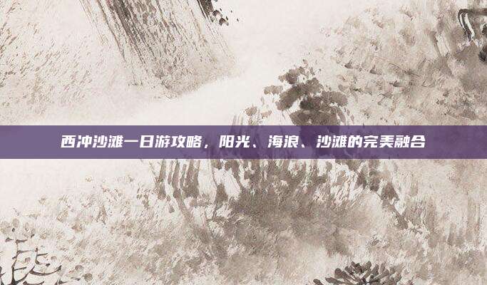 西冲沙滩一日游攻略，阳光、海浪、沙滩的完美融合