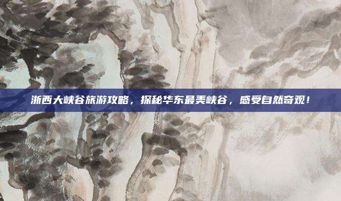 浙西大峡谷旅游攻略，探秘华东最美峡谷，感受自然奇观！