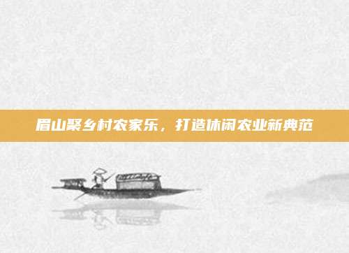 眉山聚乡村农家乐，打造休闲农业新典范