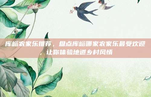 库峪农家乐推荐，盘点库峪哪家农家乐最受欢迎，让你体验地道乡村风情
