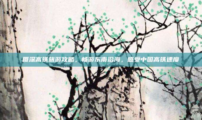 厦深高铁旅游攻略，畅游东南沿海，感受中国高铁速度