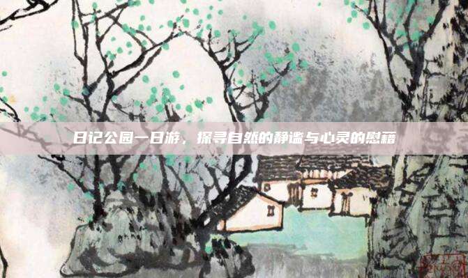 日记公园一日游，探寻自然的静谧与心灵的慰藉