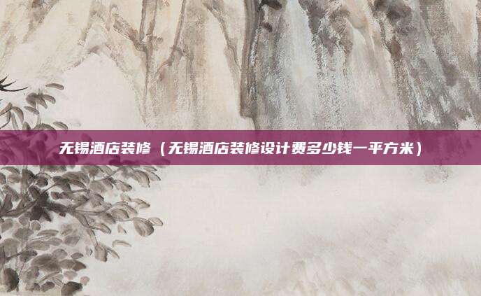 无锡酒店装修(无锡酒店装修设计费多少钱一平方米)