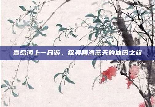 青岛海上一日游，探寻碧海蓝天的休闲之旅
