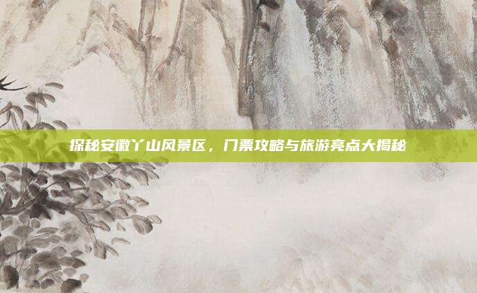 探秘安徽丫山风景区，门票攻略与旅游亮点大揭秘