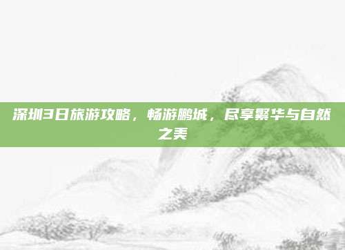 深圳3日旅游攻略，畅游鹏城，尽享繁华与自然之美