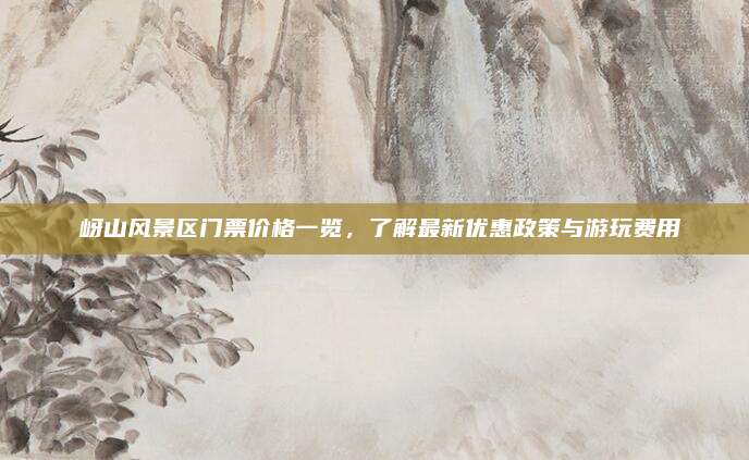 嵖岈山风景区门票价格一览，了解最新优惠政策与游玩费用