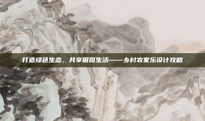 打造绿色生态，共享田园生活——乡村农家乐设计攻略
