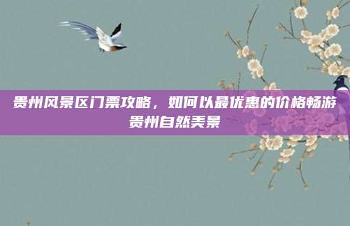 贵州风景区门票攻略，如何以最优惠的价格畅游贵州自然美景