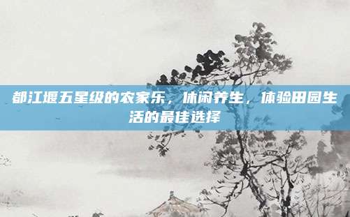 都江堰五星级的农家乐，休闲养生，体验田园生活的最佳选择