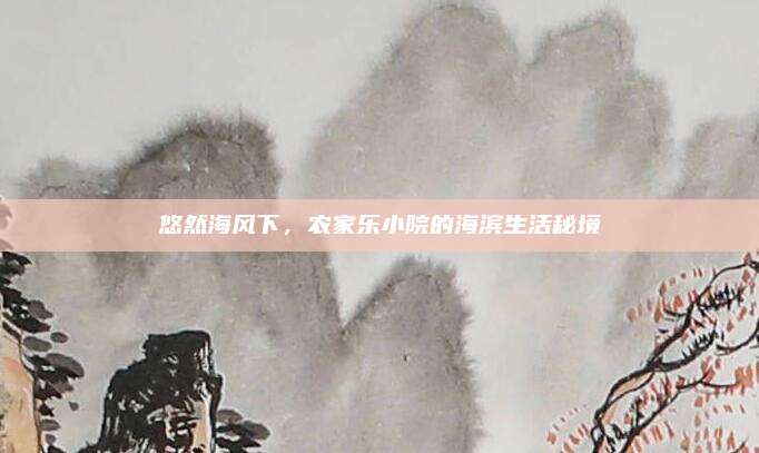 悠然海风下，农家乐小院的海滨生活秘境