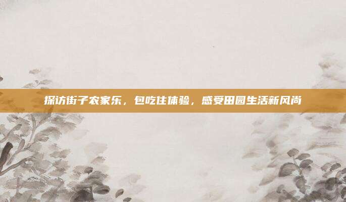 探访街子农家乐，包吃住体验，感受田园生活新风尚