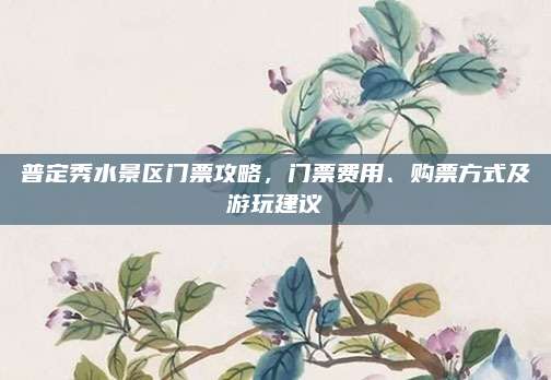 普定秀水景区门票攻略，门票费用、购票方式及游玩建议