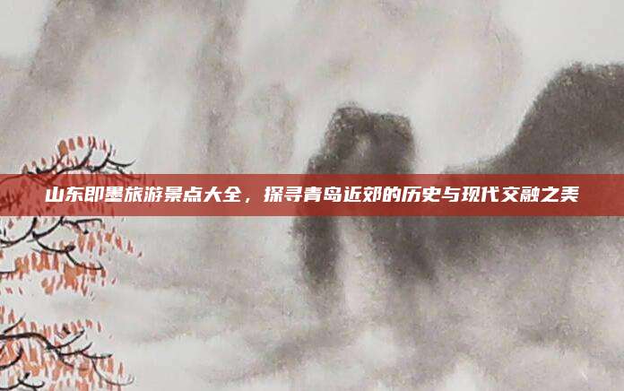 山东即墨旅游景点大全，探寻青岛近郊的历史与现代交融之美