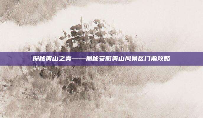 探秘黄山之美——揭秘安徽黄山风景区门票攻略
