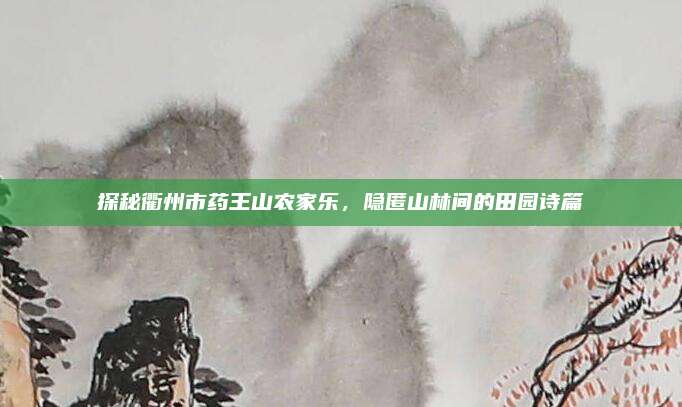 探秘衢州市药王山农家乐，隐匿山林间的田园诗篇
