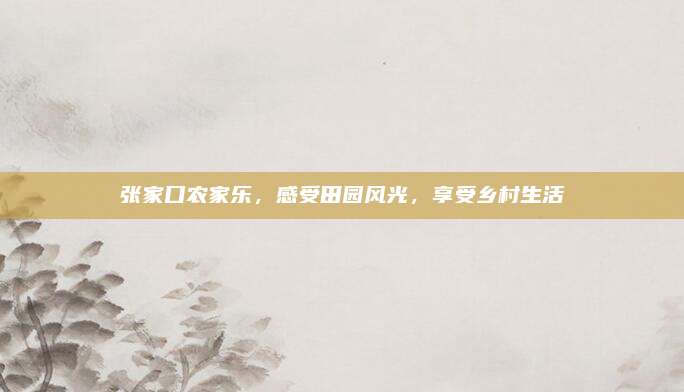 张家口农家乐，感受田园风光，享受乡村生活