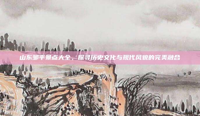 山东邹平景点大全,探寻历史文化与现代风貌的完美融合