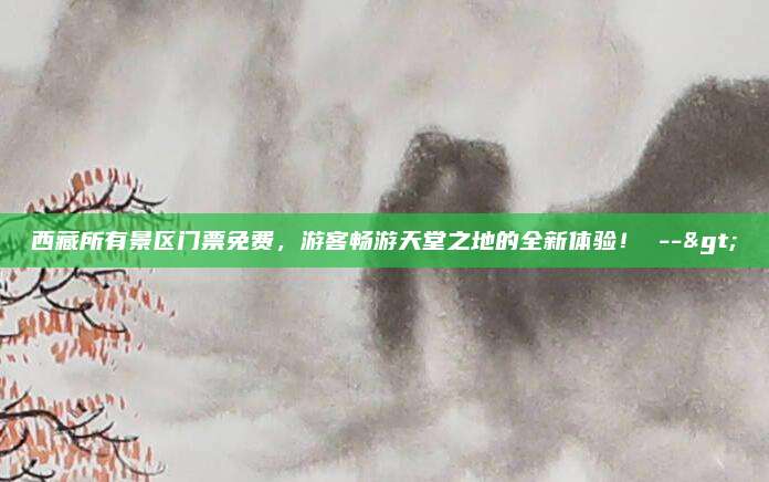 西藏所有景区门票免费，游客畅游天堂之地的全新体验！ -->