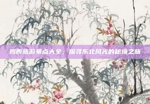 鸡西旅游景点大全，探寻东北风光的秘境之旅