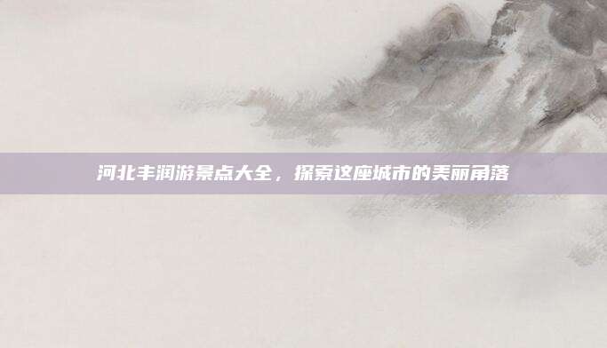 河北丰润游景点大全，探索这座城市的美丽角落