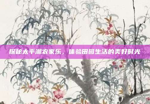 探秘太平湖农家乐，体验田园生活的美好时光