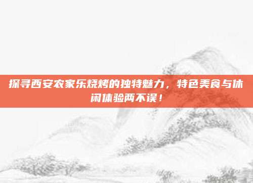 探寻西安农家乐烧烤的独特魅力，特色美食与休闲体验两不误！