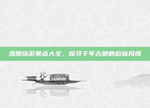 洛阳旅游景点大全，探寻千年古都的韵味风情