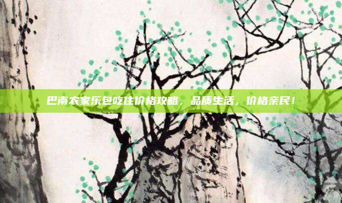 巴南农家乐包吃住价格攻略，品质生活，价格亲民！