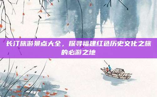 长汀旅游景点大全，探寻福建红色历史文化之旅的必游之地