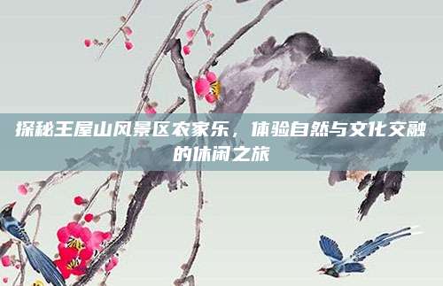 探秘王屋山风景区农家乐，体验自然与文化交融的休闲之旅