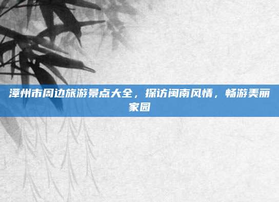 漳州市周边旅游景点大全，探访闽南风情，畅游美丽家园