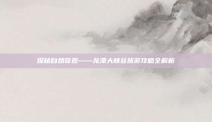 探秘自然奇观——龙潭大峡谷旅游攻略全解析