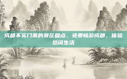 成都不买门票的景区盘点，免费畅游成都，体验悠闲生活