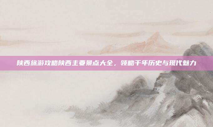 陕西旅游攻略陕西主要景点大全，领略千年历史与现代魅力
