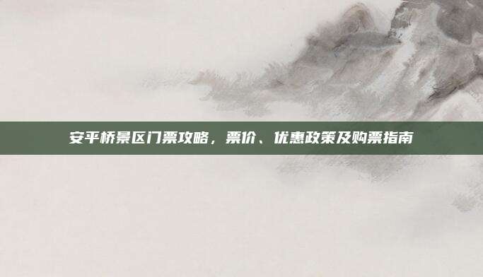 安平桥景区门票攻略，票价、优惠政策及购票指南
