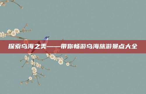 探索乌海之美——带你畅游乌海旅游景点大全