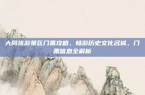 大同旅游景区门票攻略，畅游历史文化名城，门票信息全解析