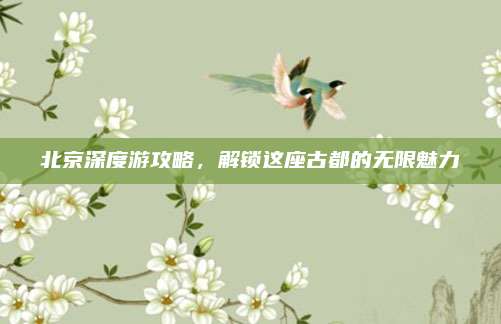 北京深度游攻略，解锁这座古都的无限魅力