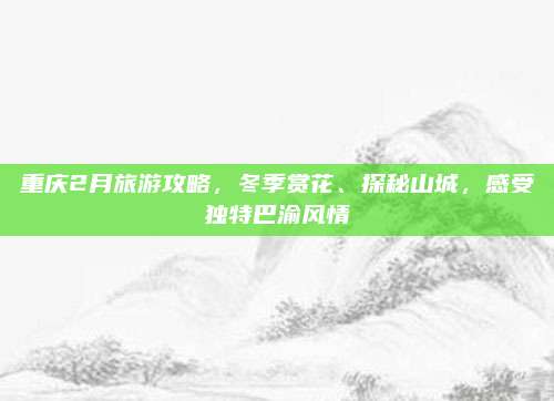 重庆2月旅游攻略，冬季赏花、探秘山城，感受独特巴渝风情