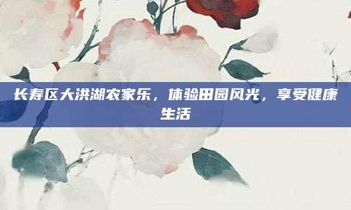 长寿区大洪湖农家乐，体验田园风光，享受健康生活
